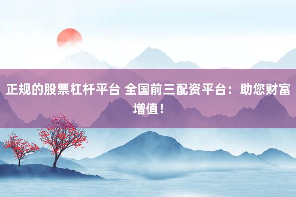正规的股票杠杆平台 全国前三配资平台：助您财富增值！