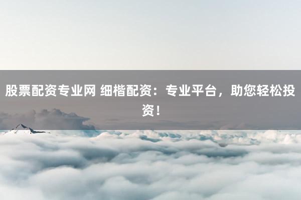 股票配资专业网 细楷配资：专业平台，助您轻松投资！