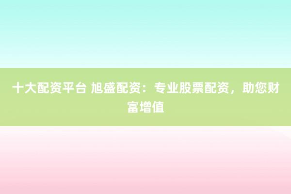 十大配资平台 旭盛配资：专业股票配资，助您财富增值