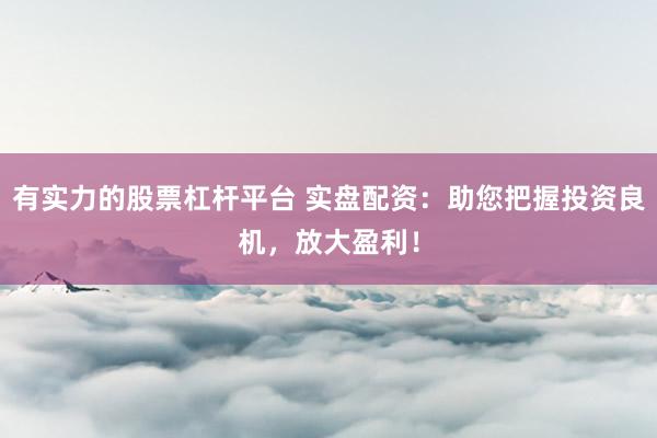 有实力的股票杠杆平台 实盘配资：助您把握投资良机，放大盈利！