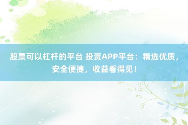 股票可以杠杆的平台 投资APP平台：精选优质，安全便捷，收益看得见！