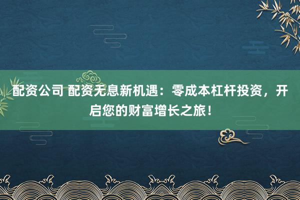 配资公司 配资无息新机遇：零成本杠杆投资，开启您的财富增长之旅！