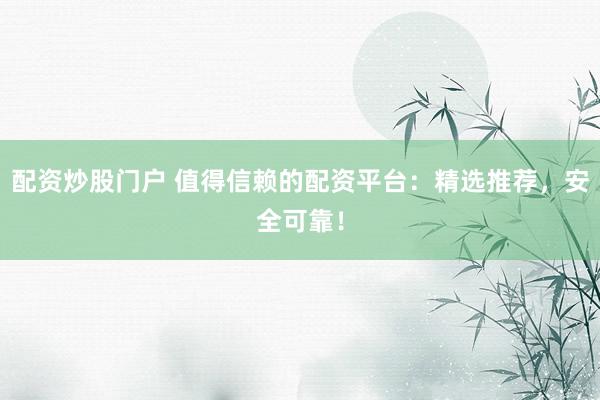 配资炒股门户 值得信赖的配资平台：精选推荐，安全可靠！