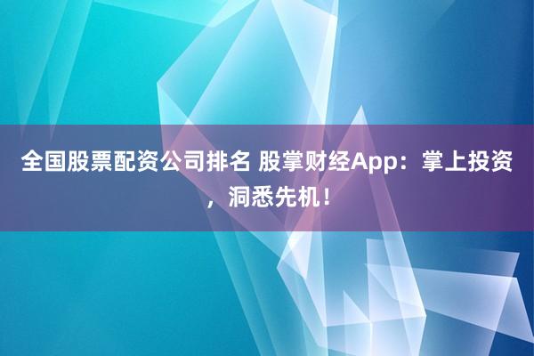 全国股票配资公司排名 股掌财经App：掌上投资，洞悉先机！