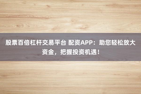 股票百倍杠杆交易平台 配资APP：助您轻松放大资金，把握投资机遇！