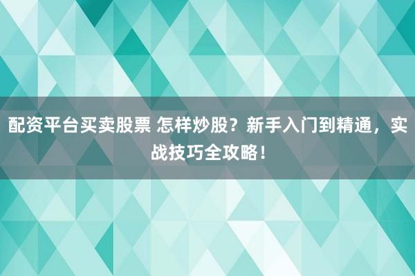 配资平台买卖股票 怎样炒股？新手入门到精通，实战技巧全攻略！