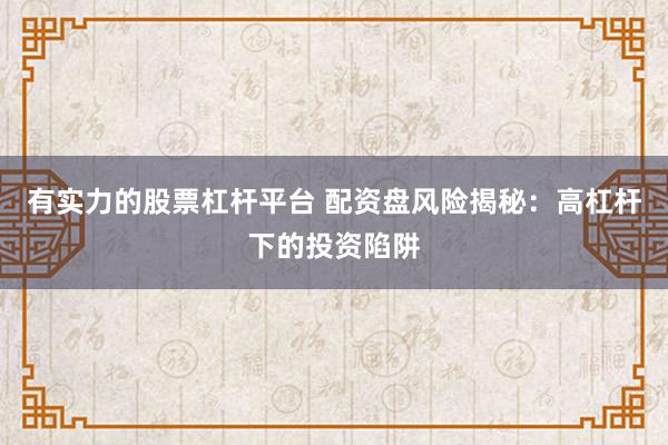 有实力的股票杠杆平台 配资盘风险揭秘：高杠杆下的投资陷阱