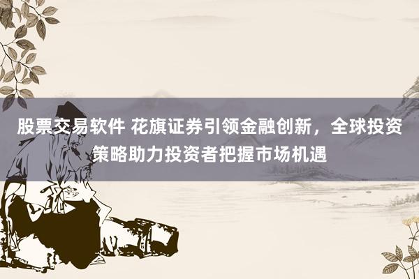 股票交易软件 花旗证券引领金融创新，全球投资策略助力投资者把握市场机遇