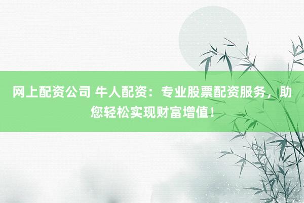 网上配资公司 牛人配资：专业股票配资服务，助您轻松实现财富增值！