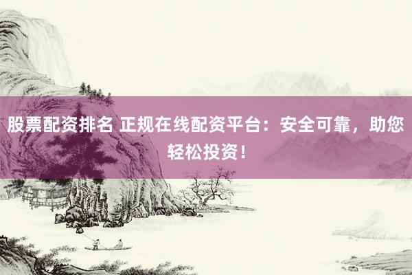 股票配资排名 正规在线配资平台：安全可靠，助您轻松投资！