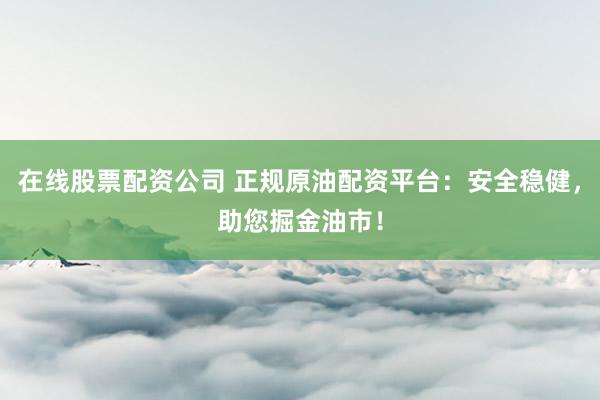 在线股票配资公司 正规原油配资平台：安全稳健，助您掘金油市！