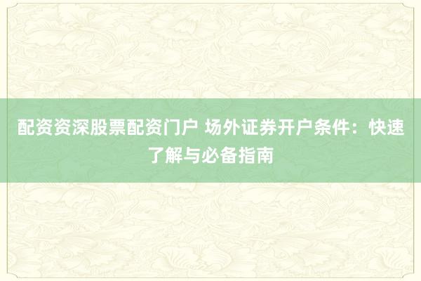 配资资深股票配资门户 场外证券开户条件：快速了解与必备指南