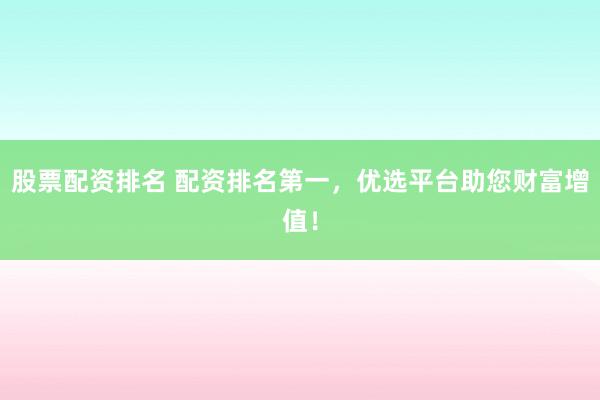 股票配资排名 配资排名第一，优选平台助您财富增值！