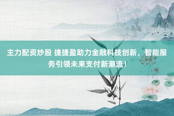 主力配资炒股 捷捷盈助力金融科技创新，智能服务引领未来支付新潮流！