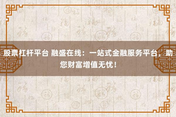 股票杠杆平台 融盛在线：一站式金融服务平台，助您财富增值无忧！