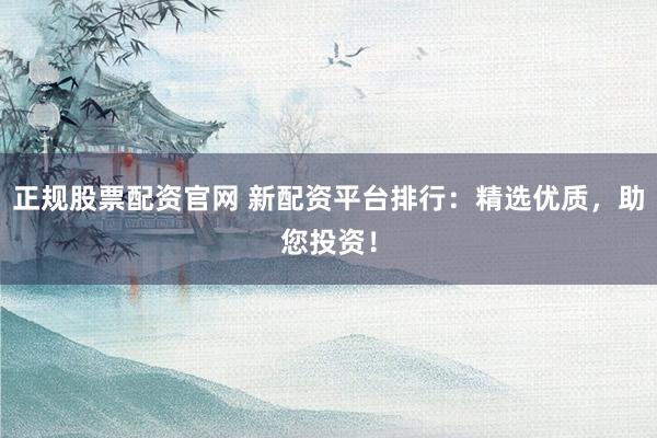 正规股票配资官网 新配资平台排行：精选优质，助您投资！