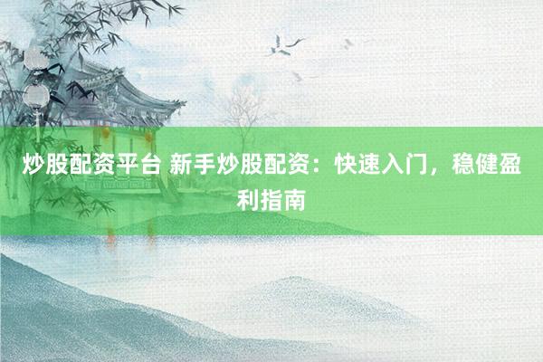 炒股配资平台 新手炒股配资：快速入门，稳健盈利指南