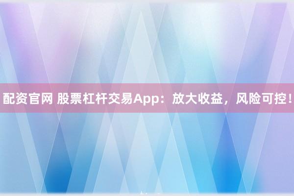 配资官网 股票杠杆交易App：放大收益，风险可控！