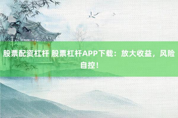 股票配资杠杆 股票杠杆APP下载：放大收益，风险自控！