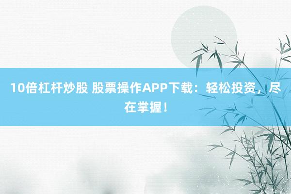 10倍杠杆炒股 股票操作APP下载：轻松投资，尽在掌握！
