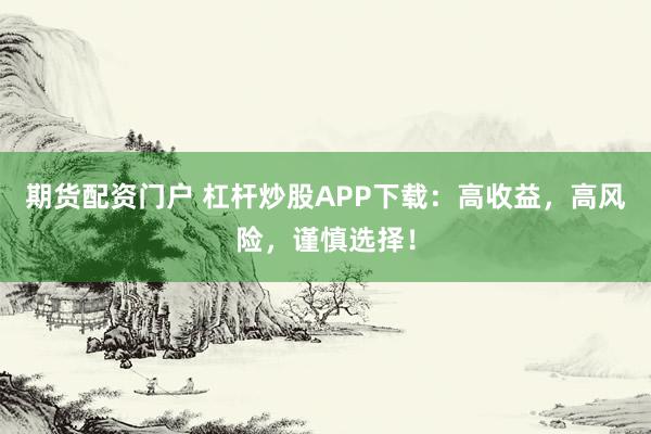 期货配资门户 杠杆炒股APP下载：高收益，高风险，谨慎选择！