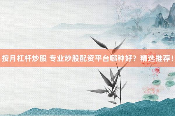 按月杠杆炒股 专业炒股配资平台哪种好？精选推荐！