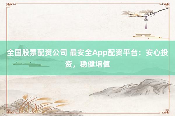 全国股票配资公司 最安全App配资平台：安心投资，稳健增值