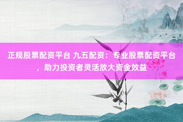 正规股票配资平台 九五配资：专业股票配资平台，助力投资者灵活放大资金效益