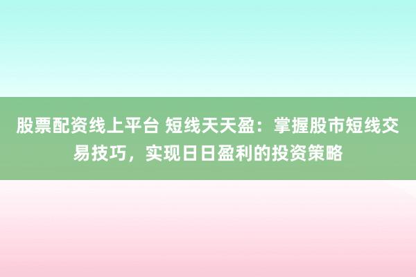 股票配资线上平台 短线天天盈：掌握股市短线交易技巧，实现日日盈利的投资策略