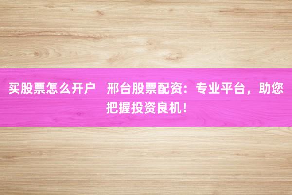 买股票怎么开户   邢台股票配资：专业平台，助您把握投资良机！