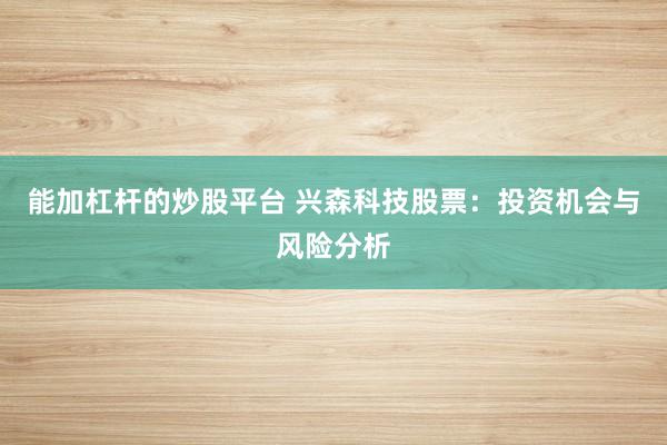 能加杠杆的炒股平台 兴森科技股票：投资机会与风险分析