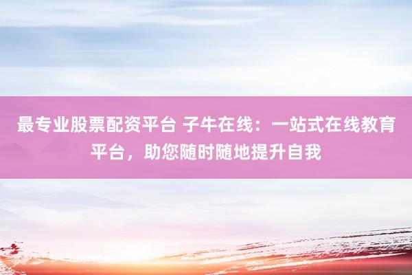 最专业股票配资平台 子牛在线：一站式在线教育平台，助您随时随地提升自我