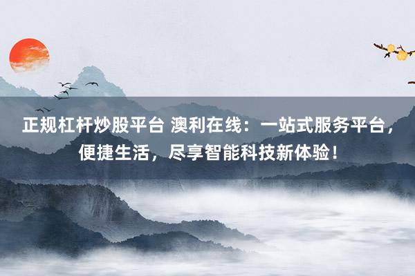 正规杠杆炒股平台 澳利在线：一站式服务平台，便捷生活，尽享智能科技新体验！