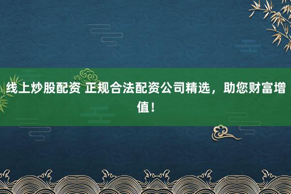 线上炒股配资 正规合法配资公司精选，助您财富增值！