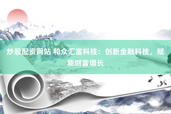 炒股配资网站 和众汇富科技：创新金融科技，赋能财富增长