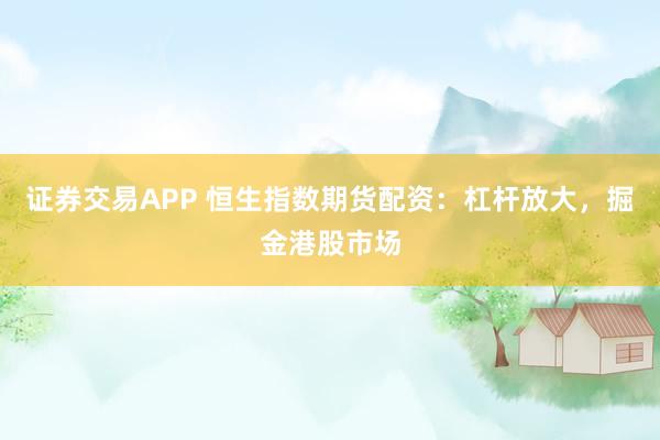 证券交易APP 恒生指数期货配资：杠杆放大，掘金港股市场