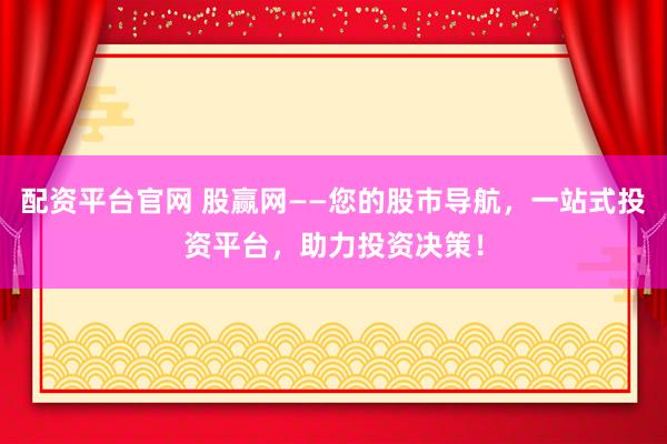 配资平台官网 股赢网——您的股市导航，一站式投资平台，助力投资决策！