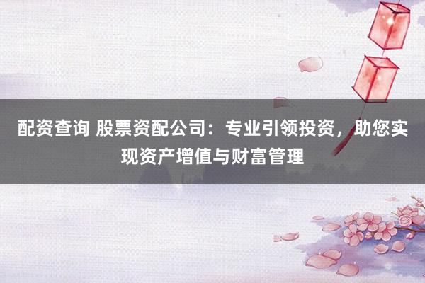 配资查询 股票资配公司：专业引领投资，助您实现资产增值与财富管理