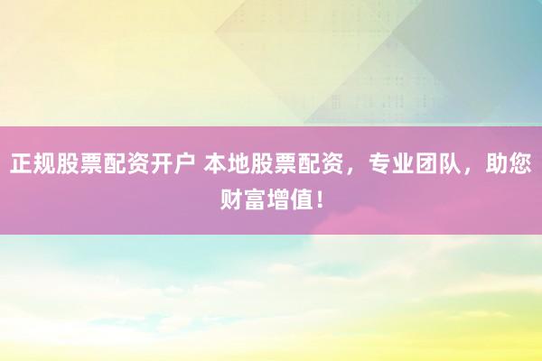 正规股票配资开户 本地股票配资，专业团队，助您财富增值！