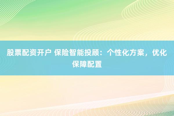 股票配资开户 保险智能投顾：个性化方案，优化保障配置