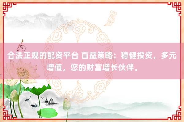 合法正规的配资平台 百益策略：稳健投资，多元增值，您的财富增长伙伴。