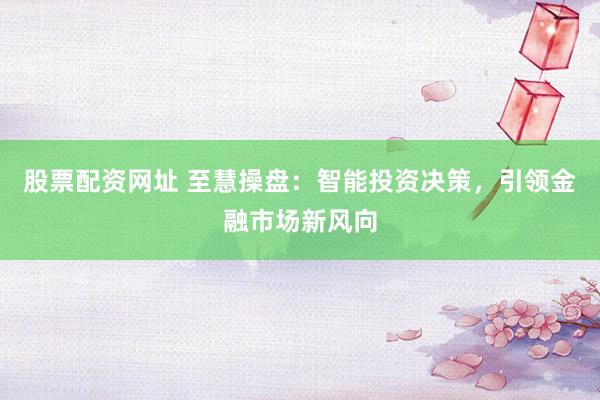 股票配资网址 至慧操盘：智能投资决策，引领金融市场新风向