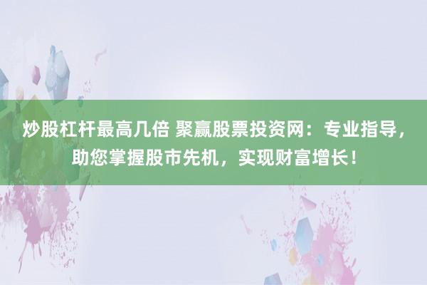 炒股杠杆最高几倍 聚赢股票投资网：专业指导，助您掌握股市先机，实现财富增长！