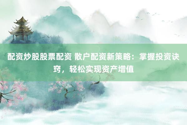 配资炒股股票配资 散户配资新策略：掌握投资诀窍，轻松实现资产增值
