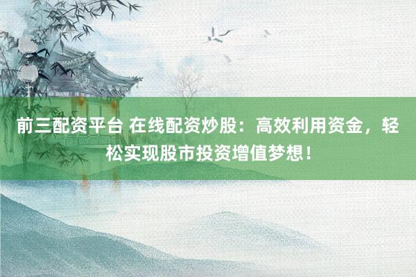 前三配资平台 在线配资炒股：高效利用资金，轻松实现股市投资增值梦想！