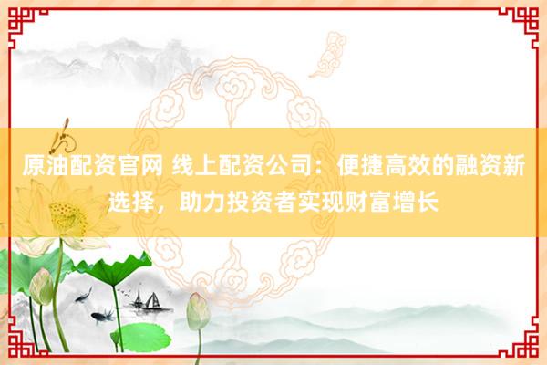 原油配资官网 线上配资公司：便捷高效的融资新选择，助力投资者实现财富增长