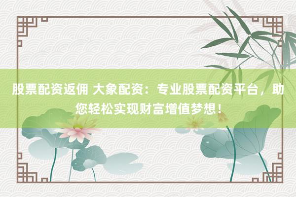股票配资返佣 大象配资：专业股票配资平台，助您轻松实现财富增值梦想！