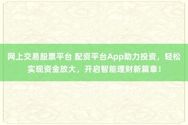 网上交易股票平台 配资平台App助力投资，轻松实现资金放大，开启智能理财新篇章！