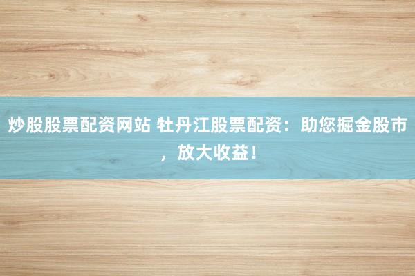 炒股股票配资网站 牡丹江股票配资：助您掘金股市，放大收益！