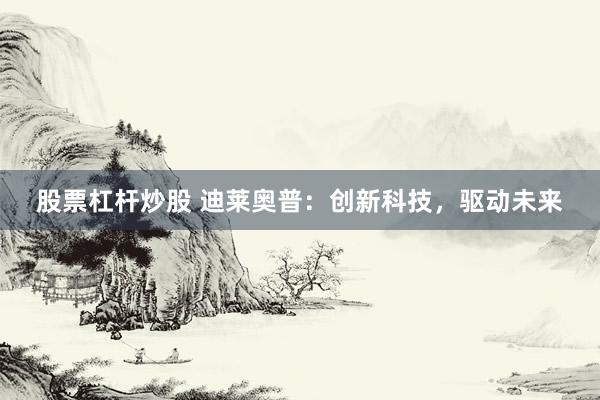 股票杠杆炒股 迪莱奥普：创新科技，驱动未来